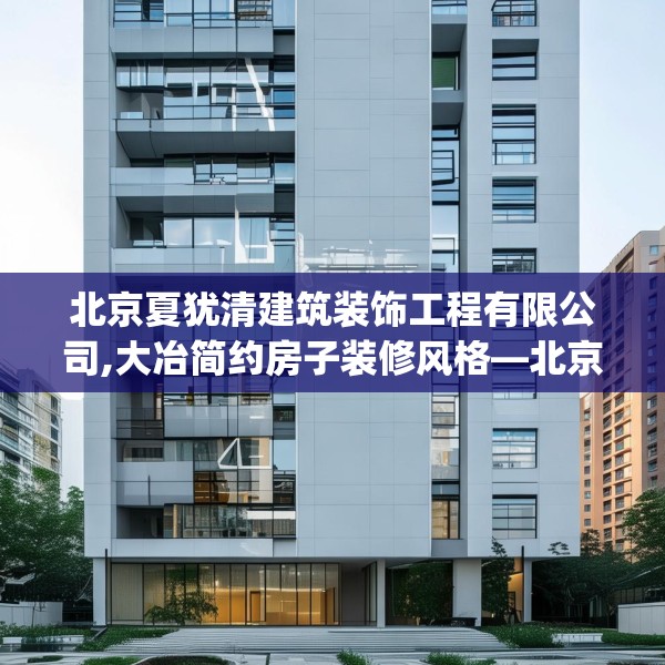 北京夏犹清建筑装饰工程有限公司,大冶简约房子装修风格—北京夏犹清建筑装饰工程有限公司380.a256b257c260fgy.26776670