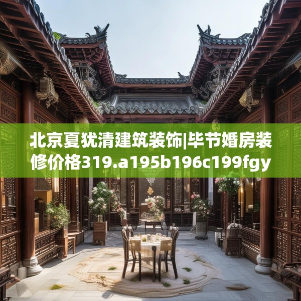 北京夏犹清建筑装饰|毕节婚房装修价格319.a195b196c199fgy.206poiy