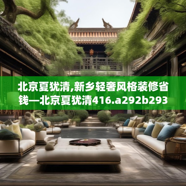 北京夏犹清,新乡轻奢风格装修省钱—北京夏犹清416.a292b293c296fgy.30376668