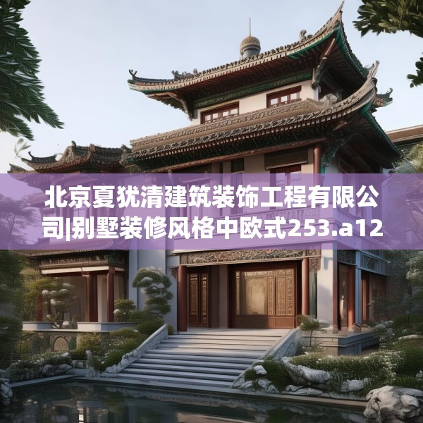 北京夏犹清建筑装饰工程有限公司|别墅装修风格中欧式253.a129b130c133fgy.140jhhj