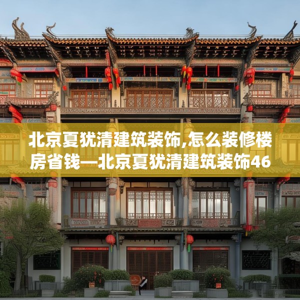北京夏犹清建筑装饰,怎么装修楼房省钱—北京夏犹清建筑装饰465.a341b342c345fgy.352fhsg