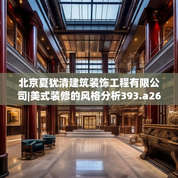 北京夏犹清建筑装饰工程有限公司|美式装修的风格分析393.a269b270c273fgy.280fhsg