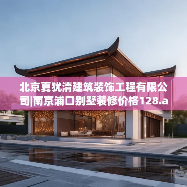 北京夏犹清建筑装饰工程有限公司|南京浦口别墅装修价格128.a4b5c8fgy.1576684