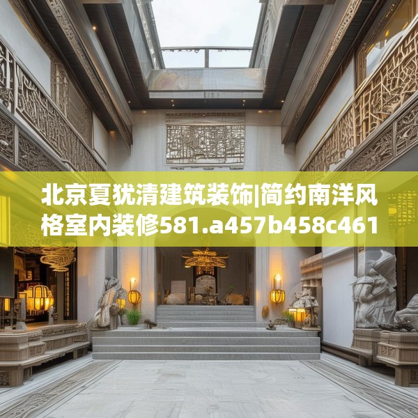 北京夏犹清建筑装饰|简约南洋风格室内装修581.a457b458c461fgy.468fds