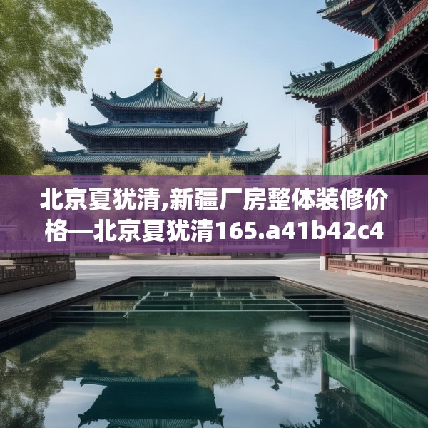 北京夏犹清,新疆厂房整体装修价格—北京夏犹清165.a41b42c45fgy.52uyk
