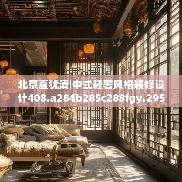 北京夏犹清|中式轻奢风格装修设计408.a284b285c288fgy.295lkjl