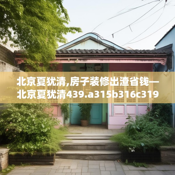 北京夏犹清,房子装修出渣省钱—北京夏犹清439.a315b316c319fgy.326fdsfds