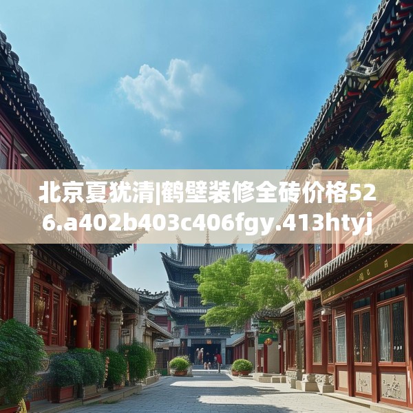 北京夏犹清|鹤壁装修全砖价格526.a402b403c406fgy.413htyj