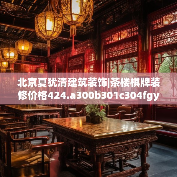 北京夏犹清建筑装饰|茶楼棋牌装修价格424.a300b301c304fgy.311sdA