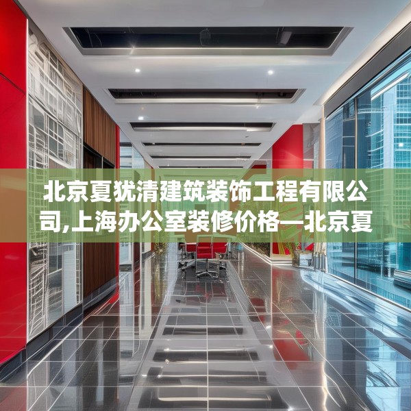 北京夏犹清建筑装饰工程有限公司,上海办公室装修价格—北京夏犹清建筑装饰工程有限公司272.a148b149c152fgy.15976676