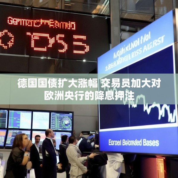 德国国债扩大涨幅 交易员加大对欧洲央行的降息押注