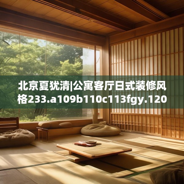 北京夏犹清|公寓客厅日式装修风格233.a109b110c113fgy.120bnbn