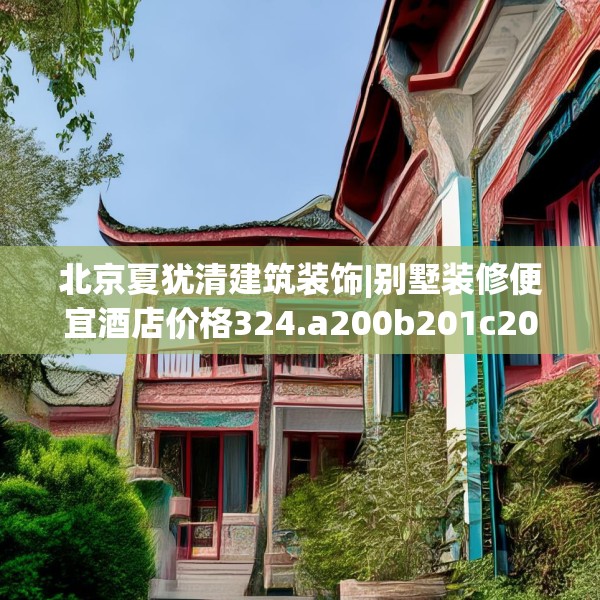 北京夏犹清建筑装饰|别墅装修便宜酒店价格324.a200b201c204fgy.211nbn