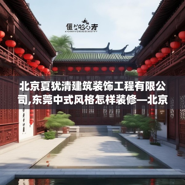 北京夏犹清建筑装饰工程有限公司,东莞中式风格怎样装修—北京夏犹清建筑装饰工程有限公司167.a43b44c47fgy.54fds