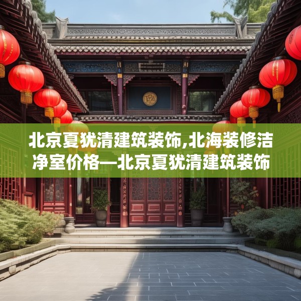 北京夏犹清建筑装饰,北海装修洁净室价格—北京夏犹清建筑装饰492.a368b369c372fgy.379dsfds