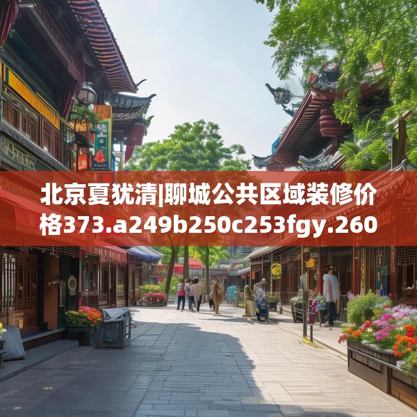 北京夏犹清|聊城公共区域装修价格373.a249b250c253fgy.260poiy