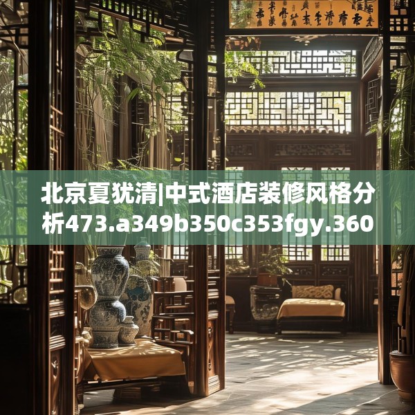 北京夏犹清|中式酒店装修风格分析473.a349b350c353fgy.360fds