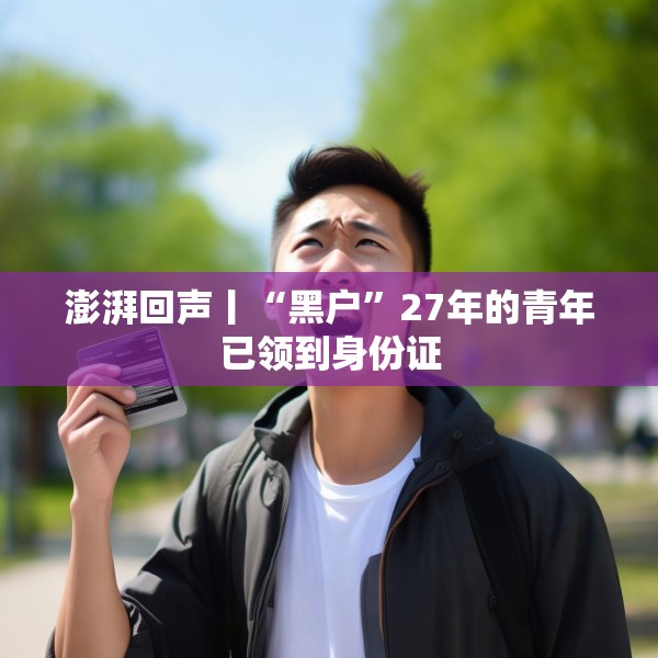 澎湃回声丨“黑户”27年的青年已领到身份证