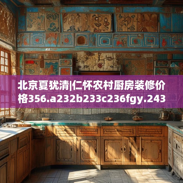 北京夏犹清|仁怀农村厨房装修价格356.a232b233c236fgy.243xczxv