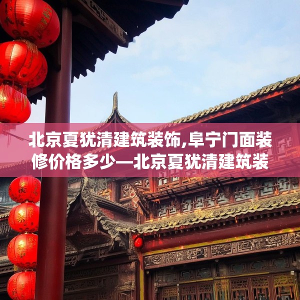 北京夏犹清建筑装饰,阜宁门面装修价格多少—北京夏犹清建筑装饰262.a138b139c142fgy.149sdA