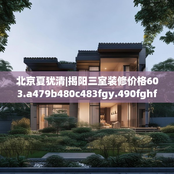 北京夏犹清|揭阳三室装修价格603.a479b480c483fgy.490fghfd