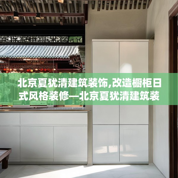 北京夏犹清建筑装饰,改造橱柜日式风格装修—北京夏犹清建筑装饰372.a248b249c252fgy.259lkjl