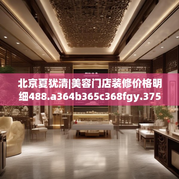 北京夏犹清|美容门店装修价格明细488.a364b365c368fgy.37576664