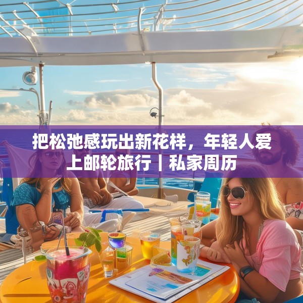 把松弛感玩出新花样，年轻人爱上邮轮旅行｜私家周历