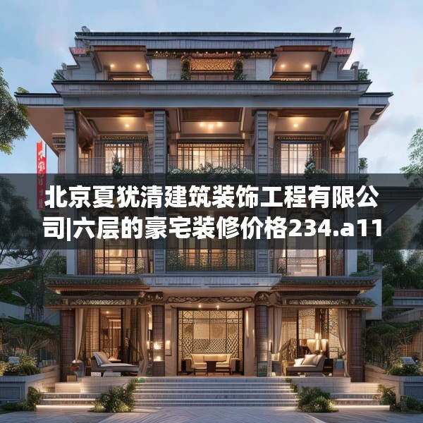 北京夏犹清建筑装饰工程有限公司|六层的豪宅装修价格234.a110b111c114fgy.121nbn