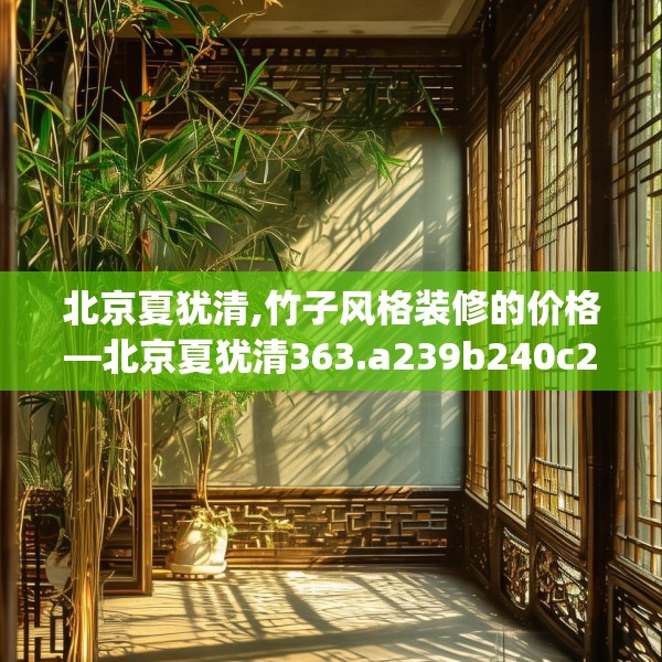 北京夏犹清,竹子风格装修的价格—北京夏犹清363.a239b240c243fgy.250uyk