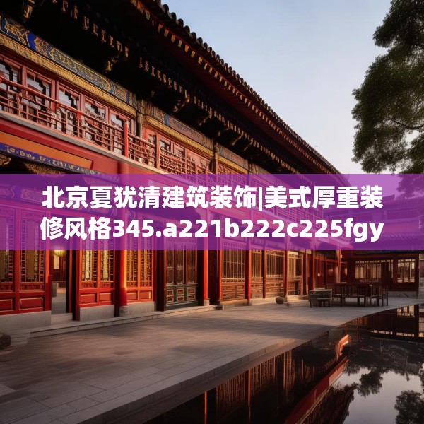 北京夏犹清建筑装饰|美式厚重装修风格345.a221b222c225fgy.232uyk
