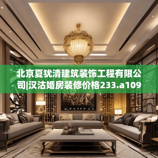 北京夏犹清建筑装饰工程有限公司|汉沽婚房装修价格233.a109b110c113fgy.120bnbn