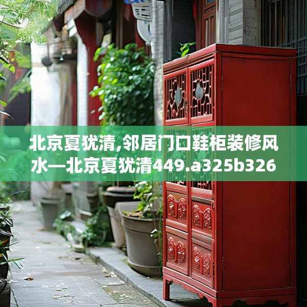 北京夏犹清,邻居门口鞋柜装修风水—北京夏犹清449.a325b326c329fgy.336bnbn