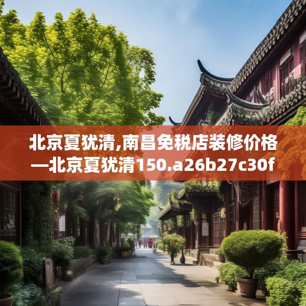 北京夏犹清,南昌免税店装修价格—北京夏犹清150.a26b27c30fgy.37dsfds