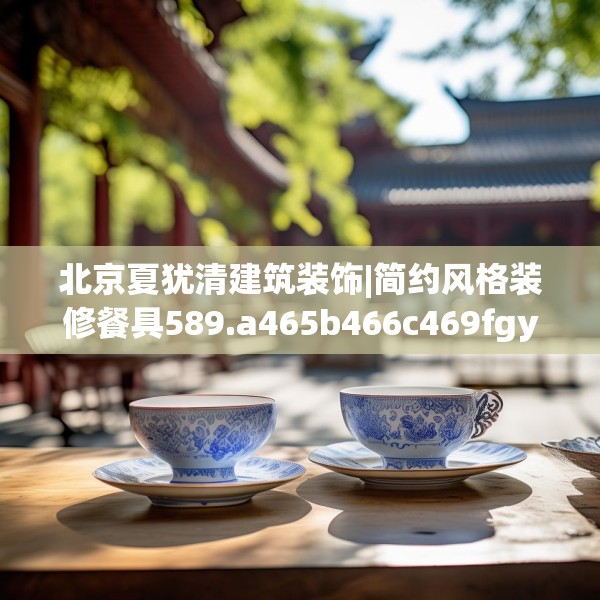 北京夏犹清建筑装饰|简约风格装修餐具589.a465b466c469fgy.476poiy