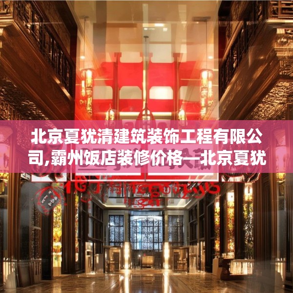 北京夏犹清建筑装饰工程有限公司,霸州饭店装修价格—北京夏犹清建筑装饰工程有限公司396.a272b273c276fgy.283nbn