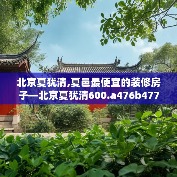 北京夏犹清,夏邑最便宜的装修房子—北京夏犹清600.a476b477c480fgy.487dsfds