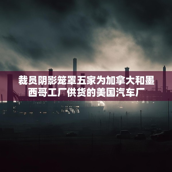 裁员阴影笼罩五家为加拿大和墨西哥工厂供货的美国汽车厂