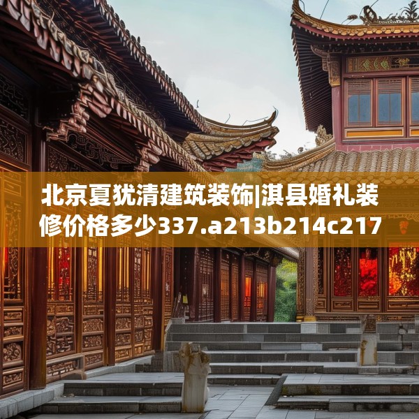 北京夏犹清建筑装饰|淇县婚礼装修价格多少337.a213b214c217fgy.224poiy