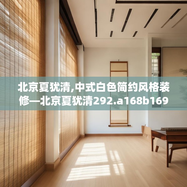 北京夏犹清,中式白色简约风格装修—北京夏犹清292.a168b169c172fgy.179htyj