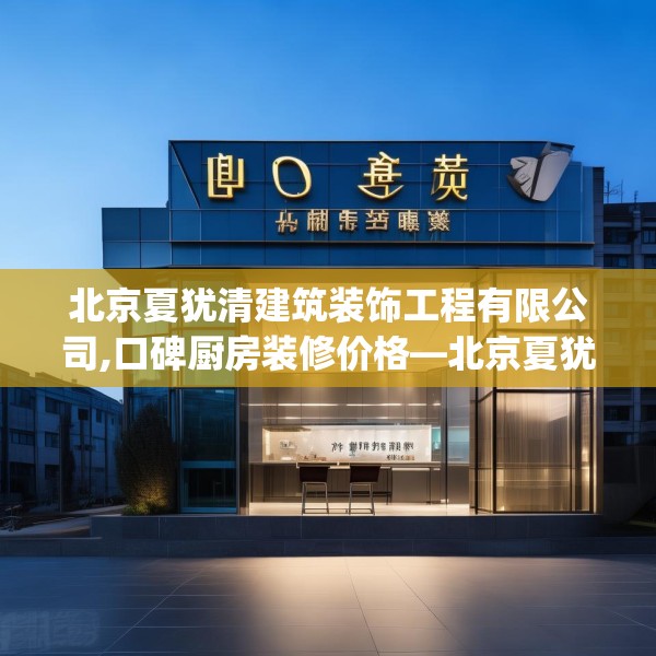 北京夏犹清建筑装饰工程有限公司,口碑厨房装修价格—北京夏犹清建筑装饰工程有限公司320.a196b197c200fgy.207xczxv