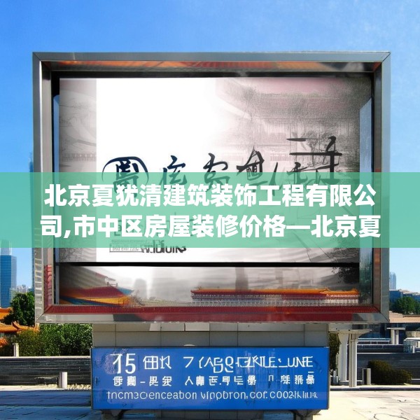 北京夏犹清建筑装饰工程有限公司,市中区房屋装修价格—北京夏犹清建筑装饰工程有限公司155.a31b32c35fgy.42cvcx