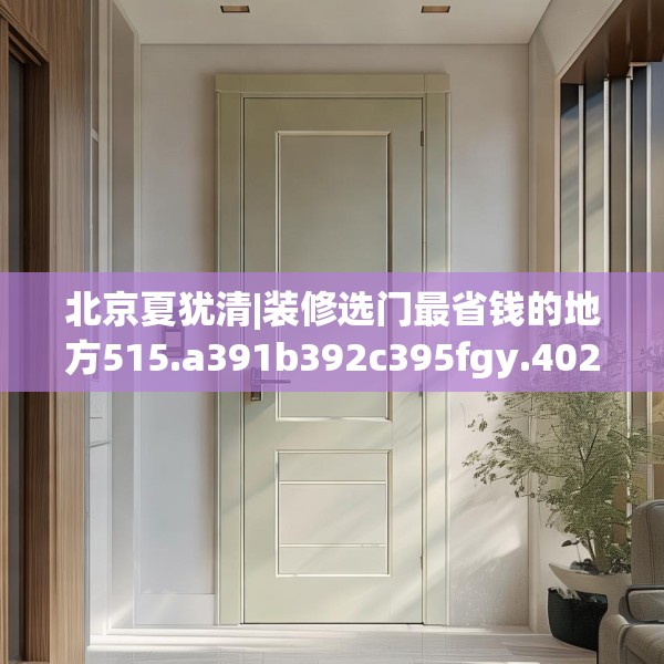 北京夏犹清|装修选门最省钱的地方515.a391b392c395fgy.402cvcx