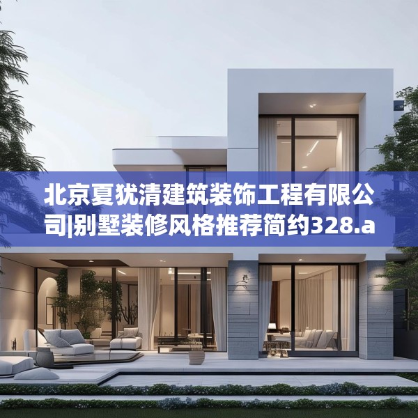 北京夏犹清建筑装饰工程有限公司|别墅装修风格推荐简约328.a204b205c208fgy.215htyj