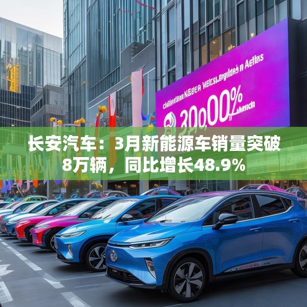 长安汽车：3月新能源车销量突破8万辆，同比增长48.9%