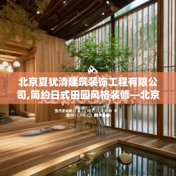 北京夏犹清建筑装饰工程有限公司,简约日式田园风格装修—北京夏犹清建筑装饰工程有限公司559.a435b436c439fgy.446jhhj