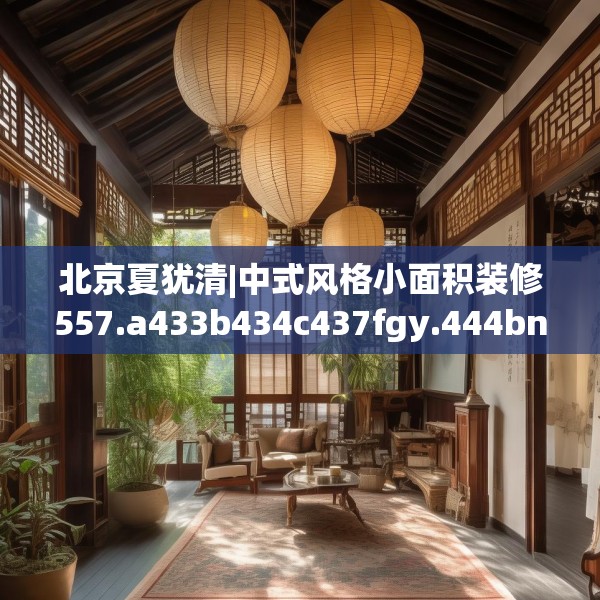 北京夏犹清|中式风格小面积装修557.a433b434c437fgy.444bnbn