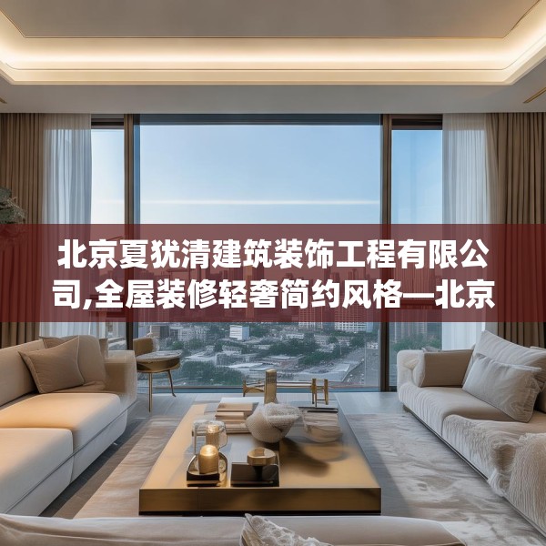 北京夏犹清建筑装饰工程有限公司,全屋装修轻奢简约风格—北京夏犹清建筑装饰工程有限公司349.a225b226c229fgy.236fdsfds