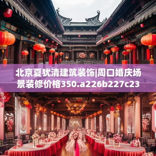 北京夏犹清建筑装饰|周口婚庆场景装修价格350.a226b227c230fgy.237wew