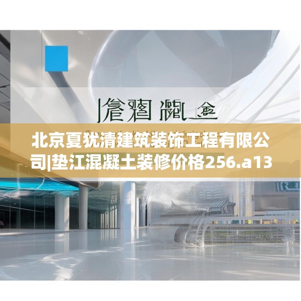 北京夏犹清建筑装饰工程有限公司|垫江混凝土装修价格256.a132b133c136fgy.143htyj